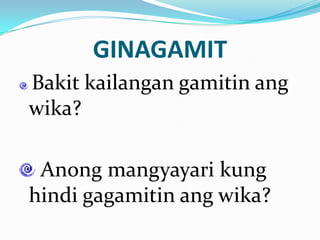 GINAGAMIT
Bakit kailangan gamitin ang
wika?

 Anong mangyayari kung
hindi gagamitin ang wika?
 
