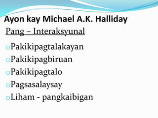 Ayon kay Michael A.K. Halliday
Pang – Interaksyunal
oPakikipagtalakayan
oPakikipagbiruan
oPakikipagtalo
oPagsasalaysay
oLiham - pangkaibigan
 