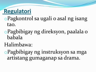 Regulatori
oPagkontrol sa ugali o asal ng isang
 tao.
oPagbibigay ng direksyon, paalala o
 babala
Halimbawa:
oPagbibigay ng instruksyon sa mga
 artistang gumaganap sa drama.
 