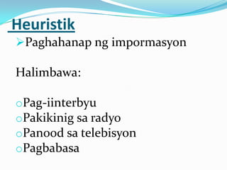 Heuristik
Paghahanap ng impormasyon

Halimbawa:

oPag-iinterbyu
oPakikinig sa radyo
oPanood sa telebisyon
oPagbabasa
 
