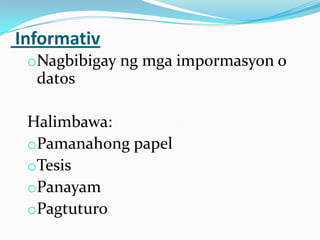 Informativ
 oNagbibigay ng mga impormasyon o
  datos

 Halimbawa:
 oPamanahong papel
 oTesis
 oPanayam
 oPagtuturo
 