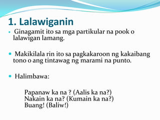 1. Lalawiganin
    Ginagamit ito sa mga partikular na pook o
    lalawigan lamang.

 Makikilala rin ito sa pagkakaroon ng kakaibang
    tono o ang tintawag ng marami na punto.

 Halimbawa:

       Papanaw ka na ? (Aalis ka na?)
       Nakain ka na? (Kumain ka na?)
       Buang! (Baliw!)
 