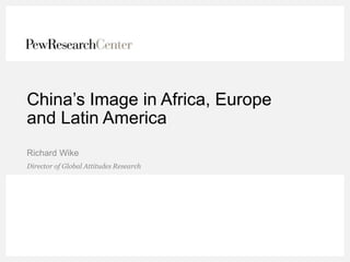 China’s Image in Africa, Europe
and Latin America
Richard Wike
Director of Global Attitudes Research
 