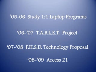 ’05-06  Study 1:1 Laptop Programs‘06-’07  T.A.B.L.E.T.  Project‘07-’08  F.H.S.D. Technology Proposal‘08-’09  Access 21