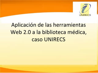 Aplicación de las herramientas Web 2.0 a la biblioteca médica, caso UNIRECS 