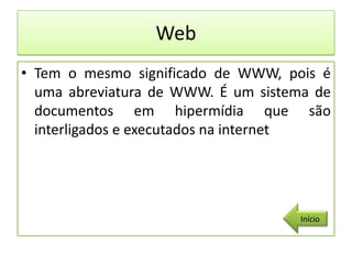 Web
• Tem o mesmo significado de WWW, pois é
  uma abreviatura de WWW. É um sistema de
  documentos em hipermídia que são
  interligados e executados na internet




                                    Início
 