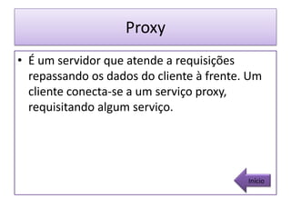 Proxy
• É um servidor que atende a requisições
  repassando os dados do cliente à frente. Um
  cliente conecta-se a um serviço proxy,
  requisitando algum serviço.




                                          Início
 
