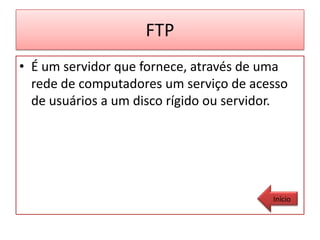 FTP
• É um servidor que fornece, através de uma
  rede de computadores um serviço de acesso
  de usuários a um disco rígido ou servidor.




                                         Início
 