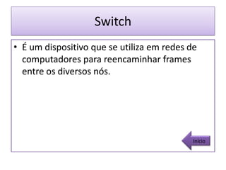 Switch
• É um dispositivo que se utiliza em redes de
  computadores para reencaminhar frames
  entre os diversos nós.




                                            Início
 