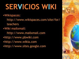 SER V ICIOS W I KI Wikispaces: http :// www.wikispaces.com / site / for / teachers Wiki mailxmail: http :// www.mailxmail.com http://www.pbwiki.com http://www.wikia.com http :// www.sites.google.com 
