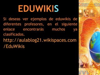 EDUWIKI S Si deseas ver ejemplos de eduwikis de diferentes profesores, en el siguiente enlace encontrarás muchos ya clasificados. http ://aulablog21. wikispaces.com / EduWikis 