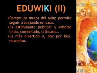 EDUWI K I (II) Rompe los muros del aula; permite seguir trabajando en casa. Es estimulante publicar y saberse leido, comentado, criticado… Es más divertido y, hoy por hoy, novedoso. 