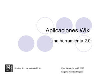 Aplicaciones Wiki Una herramienta 2.0 Huelva, 9-11 de junio de 2010 Plan formación IAAP 2010 Eugenia Puertas Holgado 