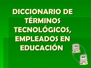 DICCIONARIO DE TÉRMINOS TECNOLÓGICOS, EMPLEADOS EN EDUCACIÓN   