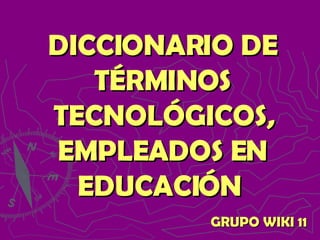 DICCIONARIO DE TÉRMINOS TECNOLÓGICOS, EMPLEADOS EN EDUCACIÓN   GRUPO WIKI 11 