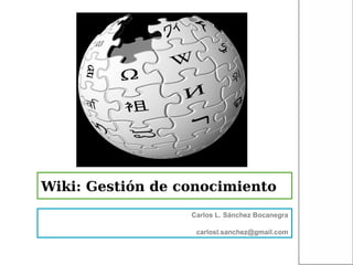 Wiki: Gestión de conocimiento
                  Carlos L. Sánchez Bocanegra

                   carlosl.sanchez@gmail.com
 