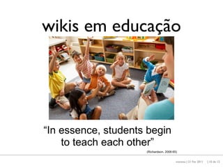 wikis em educação



             http://www.bicyclecity.com/education




“In essence, students begin
    to teach each other”
                                                    (Richardson, 2006:65)


                                                                        maresta | 21 Fev 2011   | 10 de 12
 