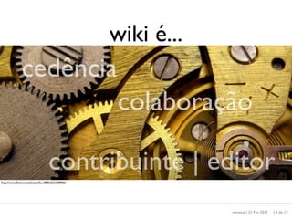 wiki é...
              cedência
                                                   colaboração

                                  contribuinte | editor
http://www.ﬂickr.com/photos/fx-1988/2431039946/




                                                              maresta | 21 Fev 2011   | 5 de 12
 