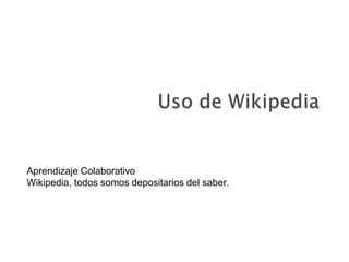 Uso de Wikipedia Aprendizaje Colaborativo Wikipedia, todos somos depositarios del saber.  