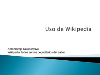 Uso de Wikipedia Aprendizaje Colaborativo Wikipedia, todos somos depositarios del saber.  