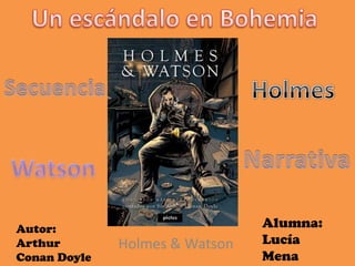 Un escándalo en Bohemia Holmes Secuencia Narrativa Watson Alumna: Lucía Mena Autor: Arthur ConanDoyle Holmes & Watson 
