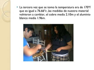 La tercera vez que se tomo la temperatura era de 170ºf que es igual a 76.66ºc ,las medidas de nuestro material volvieron a cambiar, el cobre media 2.10m y el aluminio blanco media 1.96m.  