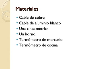 Materiales  Cable de cobre Cable de aluminio blanco Una cinta métrica  Un horno Termómetro de mercurio Termómetro de cocina 
