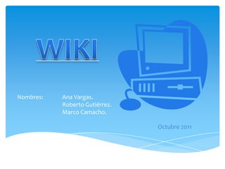 WIKI Nombres: 	Ana Vargas. 	Roberto Gutiérrez. 	Marco Camacho.     Octubre 2011	 