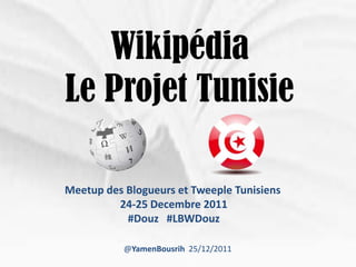 Wikipédia
Le Projet Tunisie

Meetup des Blogueurs et Tweeple Tunisiens
         24-25 Decembre 2011
           #Douz #LBWDouz

           @YamenBousrih 25/12/2011
 