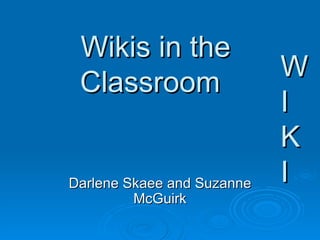 Wikis in the  Classroom Presented by: November 8, 2007 Darlene Skaee and Suzanne McGuirk W I K I W I K I 