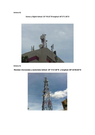 Antena 4)

              Somos y Digitel latitud: 10° 4'8.21"N longitud: 69°17'1.58"O




Antena 5)

Movistar microondas y sectoriales latitud: 10° 4'17.50"N y longitud: 69°16'59.83"O
 