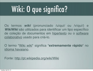 Wiki: O que signiﬁca?
       Os termos wiki (pronunciado /uíqui/ ou /víqui/) e
       WikiWiki são utilizados para identiﬁ...