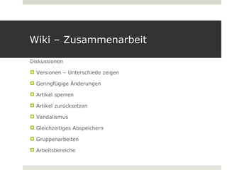 Wiki – Zusammenarbeit

Diskussionen

 Versionen – Unterschiede zeigen

 Geringfügige Änderungen

 Artikel sperren

 Artikel zurücksetzen

 Vandalismus

 Gleichzeitiges Abspeichern

 Gruppenarbeiten

 Arbeitsbereiche
 
