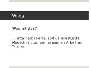 Wikis

Was ist das?

... internetbasierte, softwaregestützte
Möglichkeit zur gemeinsamen Arbeit an
Texten
 