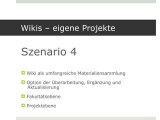 Wikis – eigene Projekte


Szenario 4
 Wiki als umfangreiche Materialiensammlung

 Option der Überarbeitung, Ergänzung und
  Aktualisierung
 Fakultätsebene

 Projektebene
 