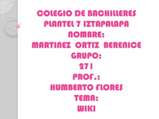 COLEGIO DE BACHILLERES
  PLANTEL 7 IZTAPALAPA
       NOMBRE:
MARTINEZ ORTIZ BERENICE
        GRUPO:
           271
         PROF.:
   HUMBERTO FLORES
         TEMA:
          WIKI
 