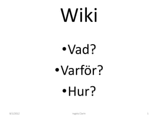 Wiki
            •Vad?
           •Varför?
            •Hur?
8/1/2012     Ingela Clarin   1
 