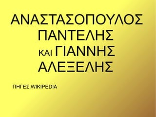 ΑΝΑΣΤΑΣΟΠΟΥΛΟΣ
   ΠΑΝΤΕΛΗΣ
   ΚΑΙ ΓΙΑΝΝΗΣ
   ΑΛΕΞΕΛΗΣ
ΠΗΓΕΣ:WIKIPEDIA
 