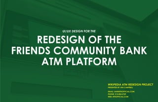UI/UX design for the


     Redesign of the
Friends Community Bank
      ATM Platform
                               wikipedia atm redesign project
                               PRESENTED BY IAN CAMPBELL

                               email: ian@4thofficial.com
                               Phone: 312.804.5749
                               web: 4thofficial.com
 