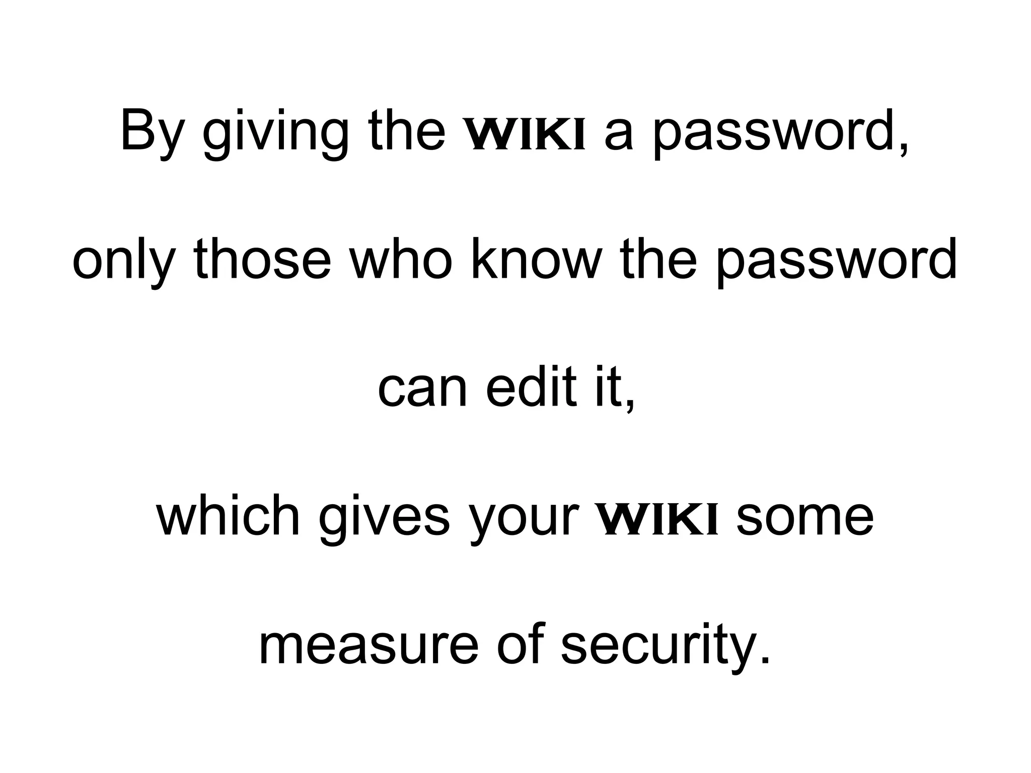 By giving the wiki a password, only those who know the password can edit it, which gives your wiki some measure of security.