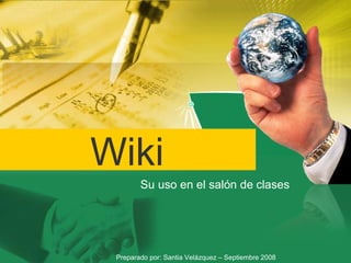 Wiki 
        Su uso en el salón de clases 




 Preparado por: Santia Velázquez – Septiembre 2008