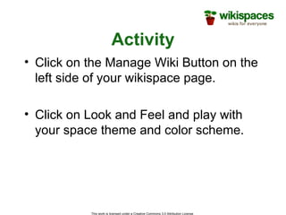 Activity Click on the Manage Wiki Button on the left side of your wikispace page.  Click on Look and Feel and play with your space theme and color scheme. 