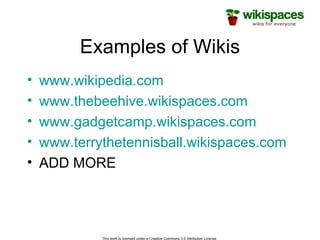 Examples of Wikis www.wikipedia.com www. thebeehive . wikispaces .com www.gadgetcamp.wikispaces.com www.terrythetennisball.wikispaces.com ADD MORE 