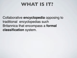 WHAT IS IT?

Collaborative encyclopedia opposing to
traditional encyclopedias such
Britannica that encompass a formal
classiﬁcation system.
 