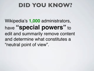 DID YOU KNOW?

Wikipediaʼs 1,000 administrators,
have “special powers” to
edit and summarily remove content
and determine what constitutes a
“neutral point of view”.
 