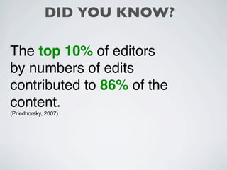 DID YOU KNOW?

The top 10% of editors
by numbers of edits
contributed to 86% of the
content.
(Priedhorsky, 2007)
 