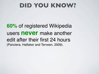DID YOU KNOW?


60% of registered Wikipedia
users never make another
edit after their ﬁrst 24 hours
(Panciera, Halfaker and Terveen, 2009).
 