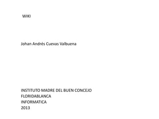 WIKI




Johan Andrés Cuevas Valbuena




INSTITUTO MADRE DEL BUEN CONCEJO
FLORIDABLANCA
INFORMATICA
2013
 