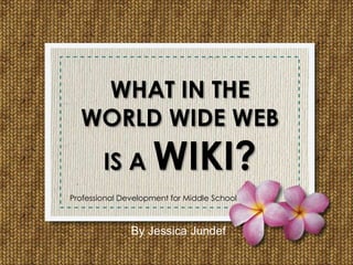WHAT IN THE
WORLD WIDE WEB
IS A WIKI?
By Jessica Jundef
Professional Development for Middle School
 