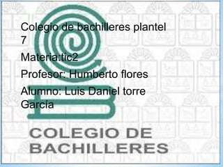 Colegio de bachilleres plantel
7
Materia:tic2
Profesor: Humberto flores
Alumno: Luis Daniel torre
García
 